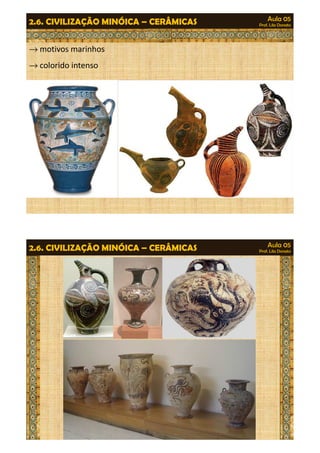 Aula 05 
Prof. Lila Donato 2.6. CIVILIZAÇÃO MINÓICA – CERÂMICAS 
®motivos marinhos 
®colorido intenso 
Aula 05 
Prof. Lila Donato 2.6. CIVILIZAÇÃO MINÓICA – CERÂMICAS 
 