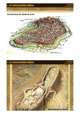 Aula 05 
Prof. Lila Donato 1. AS CIVILIZAÇÕES EGÉIAS 
Reconstrução da cidade de Tróia 
Aula 05 
Prof. Lila Donato 1. AS CIVILIZAÇÕES EGÉIAS 
Reconstrução de Tirinto 
 