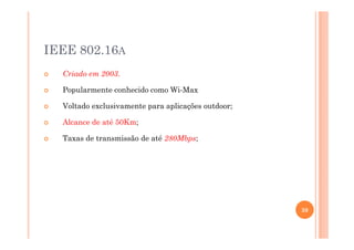 IEEE 802.16A
Criado em 2003.
Popularmente conhecido como Wi-Max
Voltado exclusivamente para aplicações outdoor;
Alcance de até 50Km;
Taxas de transmissão de até 280Mbps;
39
 