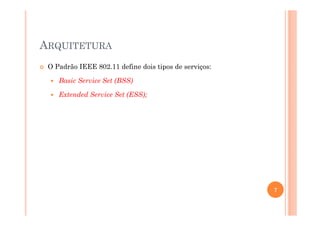 ARQUITETURA
O Padrão IEEE 802.11 define dois tipos de serviços:
Basic Service Set (BSS)
Extended Service Set (ESS);
7
 