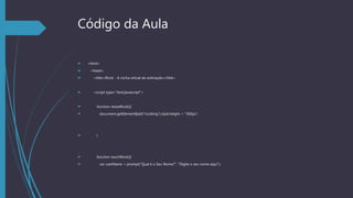 Código da Aula
 <html>
 <head>
 <title>iRock - A rocha virtual de estimação</title>
 <script type="text/javascript">
 function resizeRock(){
 document.getElementById("rockImg").style.height = "300px";
 }
 function touchRock(){
 var userName = prompt("Qual é o Seu Nome?", "Digite o seu nome aqui");
 