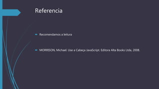 Referencia
 Recomendamos a leitura
 MORRISON, Michael. Use a Cabeça JavaScript. Editora Alta Books Ltda, 2008.
 
