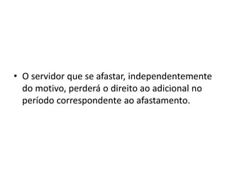 • O servidor que se afastar, independentemente
do motivo, perderá o direito ao adicional no
período correspondente ao afastamento.
 