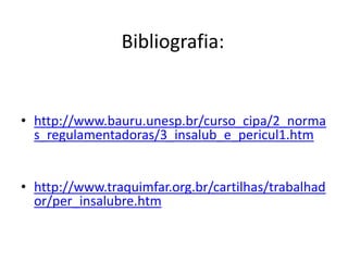 Bibliografia:
• http://www.bauru.unesp.br/curso_cipa/2_norma
s_regulamentadoras/3_insalub_e_pericul1.htm
• http://www.traquimfar.org.br/cartilhas/trabalhad
or/per_insalubre.htm
 