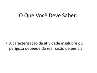 O Que Você Deve Saber:
• A caracterização da atividade insalubre ou
perigosa depende da realização de perícia;
 