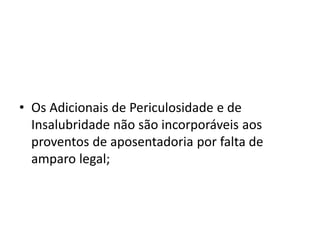 • Os Adicionais de Periculosidade e de
Insalubridade não são incorporáveis aos
proventos de aposentadoria por falta de
amparo legal;
 