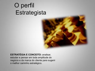 Estrategista
O perfil
ESTRATÉGIA E CONCEITO: analisar,
estudar e pensar em toda amplitude do
negócio e da marca do cliente para sugerir
o melhor caminho estratégico.
 