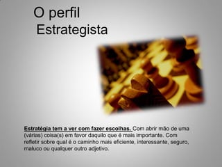 Estrategista
O perfil
Estratégia tem a ver com fazer escolhas. Com abrir mão de uma
(várias) coisa(s) em favor daquilo que é mais importante. Com
refletir sobre qual é o caminho mais eficiente, interessante, seguro,
maluco ou qualquer outro adjetivo.
 