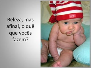 Beleza, mas
afinal, o quê
que vocês
fazem?
 
