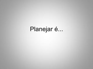 Planejar é...
 