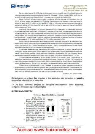Língua Portuguesa para a PF
Teoria e questões comentadas
Prof. Fabiano Sales – Aula 05

Considerando a sintaxe das orações e dos períodos que compõem o terceiro
parágrafo e julgue os itens seguintes.
18. As duas primeiras orações do parágrafo classificam-se como absolutas,
compondo ambas dois períodos simples.
(CESPE/UnB-2007/TCU)

Prof.Fabiano Sales

www.estrategiaconcursos.com.br

70 de 79

Acesse www.baixarveloz.net

 