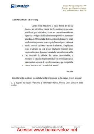 Língua Portuguesa para a PF
Teoria e questões comentadas
Prof. Fabiano Sales – Aula 05

2. O sujeito da oração “Resume o historiador Marco Antonio Villa” (linha 9) está
oculto.

Prof.Fabiano Sales

www.estrategiaconcursos.com.br

59 de 79

Acesse www.baixarveloz.net

 