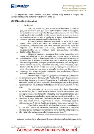 Língua Portuguesa para a PF
Teoria e questões comentadas
Prof. Fabiano Sales – Aula 05
11. A expressão “como objetivo exclusivo” (linhas 5-6) exerce a função de
complemento direto da forma verbal “teve” (linha 5).
(CESPE/UnB-2011/Correios)

Julgue o próximo item, relacionado à ordem dos termos linguísticos no texto.

Prof.Fabiano Sales

www.estrategiaconcursos.com.br

66 de 79

Acesse www.baixarveloz.net

 