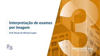Interpretação de exames
por imagem
Prof. Bruno de Oliveira Lopes
| Curso Técnico em Enfermagem
INSTITUTO S&S
 