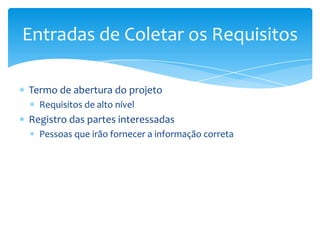 Entradas de Coletar os Requisitos

Termo de abertura do projeto
  Requisitos de alto nível
Registro das partes interessadas
  Pessoas que irão fornecer a informação correta
 