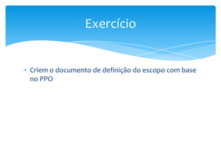 Exercício


Criem o documento de definição do escopo com base
no PPO
 