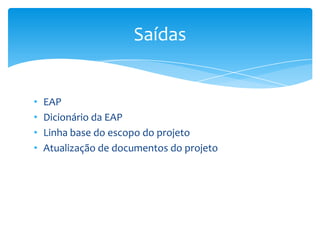 Saídas


•   EAP
•   Dicionário da EAP
•   Linha base do escopo do projeto
•   Atualização de documentos do projeto
 