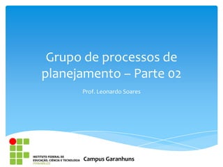 Grupo de processos de
planejamento – Parte 02
      Prof. Leonardo Soares




      Campus Garanhuns
 