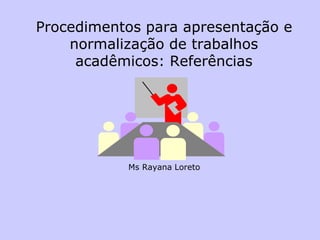 Procedimentos para apresentação e normalização de trabalhos acadêmicos: Referências 
Ms Rayana Loreto  