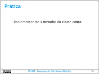 Prática

   ➢   Implementar mais métodos da classe conta.




               103403 – Programação Orientada a Objetos   10
 