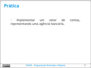Prática

   ➢   Implementar   um    vetor    de                 contas,
   representando uma agência bancária.




            103403 – Programação Orientada a Objetos             17
 