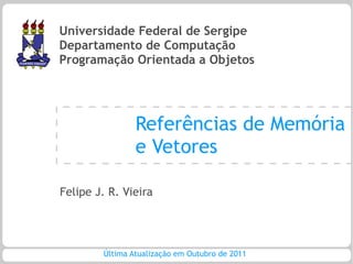 Universidade Federal de Sergipe
Departamento de Computação
Programação Orientada a Objetos




                Referências de Memória
                e Vetores

Felipe J. R. Vieira




        Última Atualização em Outubro de 2011
 