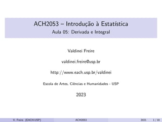 ACH2053 – Introdução à Estatı́stica
Aula 05: Derivada e Integral
Valdinei Freire
valdinei.freire@usp.br
http://www.each.usp.br/valdinei
Escola de Artes, Ciências e Humanidades - USP
2023
V. Freire (EACH-USP) ACH2053 2021 1 / 18
 