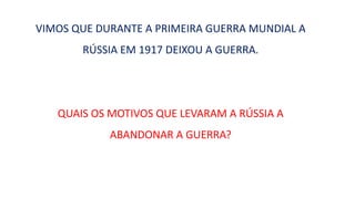 VIMOS QUE DURANTE A PRIMEIRA GUERRA MUNDIAL A
RÚSSIA EM 1917 DEIXOU A GUERRA.
QUAIS OS MOTIVOS QUE LEVARAM A RÚSSIA A
ABANDONAR A GUERRA?
 