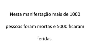 Nesta manifestação mais de 1000
pessoas foram mortas e 5000 ficaram
feridas.
 