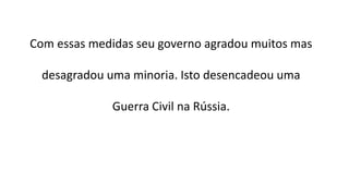 Com essas medidas seu governo agradou muitos mas
desagradou uma minoria. Isto desencadeou uma
Guerra Civil na Rússia.
 