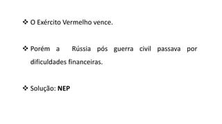  O Exército Vermelho vence.
 Porém a Rússia pós guerra civil passava por
dificuldades financeiras.
 Solução: NEP
 
