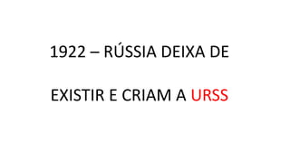 1922 – RÚSSIA DEIXA DE
EXISTIR E CRIAM A URSS
 