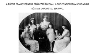 A RÚSSIA ERA GOVERNADA PELO CZAR NICOLAU II QUE CONSIDERAVA-SE DONO DA
RÚSSIA E O POVO SEU ESCRAVO.
 