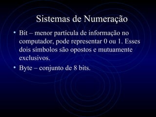Sistemas de Numeração Bit – menor partícula de informação no computador, pode representar 0 ou 1. Esses dois símbolos são opostos e mutuamente exclusivos. Byte – conjunto de 8 bits. 