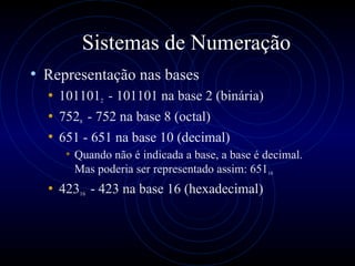 Sistemas de Numeração Representação nas bases 101101 2  - 101101 na base 2 (binária) 752 8  - 752 na base 8 (octal) 651 - 651 na base 10 (decimal) Quando não é indicada a base, a base é decimal. Mas poderia ser representado assim: 651 10 423 16  - 423 na base 16 (hexadecimal) 