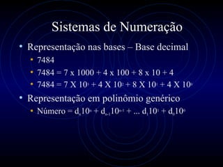 Sistemas de Numeração Representação nas bases – Base decimal 7484 7484 = 7 x 1000 + 4 x 100 + 8 x 10 + 4 7484 = 7 X 10 3  + 4 X 10 2  + 8 X 10 1  + 4 X 10 0 Representação em polinômio genérico Número = d n 10 n  + d n-1 10 n-1  + ... d 1 10 1  + d 0 10 0 