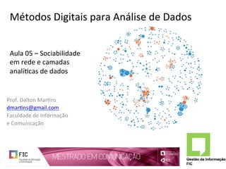 Métodos	Digitais	para	Análise	de	Dados	
Prof.	Dalton	Mar6ns	
dmar6ns@gmail.com		
Faculdade	de	Informação		
e	Comunicação	
Aula	05	–	Sociabilidade	
em	rede	e	camadas	
analí6cas	de	dados	
 