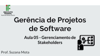 Prof. Suzana Mota
Gerência de Projetos
de Software
Aula 05 - Gerenciamento de
Stakeholders
 
