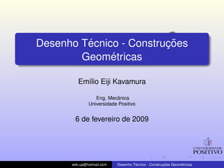 ´               ¸˜
Desenho Tecnico - Construcoes
              ´
        Geometricas

         Em´lio Eiji Kavamura
           ı

                           ˆ
                 Eng. Mecanica
              Universidade Positivo


       6 de fevereiro de 2009




      eek.up@hotmail.com            ´               ¸˜       ´
                           Desenho Tecnico - Construcoes Geometricas
 