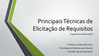 PrincipaisTécnicas de
Elicitação de Requisitos
Engenharia de Requisitos
IF Goiano campus Morrinhos
Tecnólogo em Sistemas para Internet
Prof. Me. Norton Guimarães
 