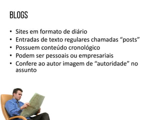 • Sites em formato de diário
• Entradas de texto regulares chamadas “posts”
• Possuem conteúdo cronológico
• Podem ser pessoais ou empresariais
• Confere ao autor imagem de “autoridade” no
assunto
 