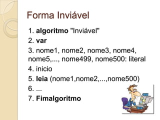 Forma Inviável1. algoritmo "Inviável"2. var3. nome1, nome2, nome3, nome4, nome5,..., nome499, nome500: literal4. inicio5. leia (nome1,nome2,...,nome500)6. ...7. Fimalgoritmo