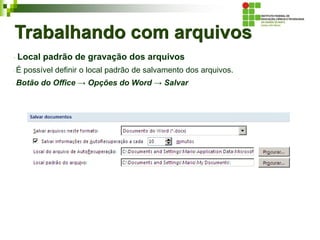 Trabalhando com arquivos
Local padrão de gravação dos arquivos
É possível definir o local padrão de salvamento dos arquivos.
Botão do Office → Opções do Word → Salvar
 