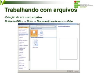 Trabalhando com arquivos
Criação de um novo arquivo
Botão do Office → Novo → Documento em branco → Criar
 