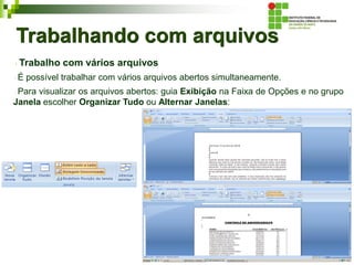 Trabalhando com arquivos
Trabalho com vários arquivos
É possível trabalhar com vários arquivos abertos simultaneamente.
Para visualizar os arquivos abertos: guia Exibição na Faixa de Opções e no grupo
Janela escolher Organizar Tudo ou Alternar Janelas:
 