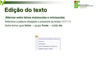 Edição do texto
Alternar entre letras maiúsculas e minúsculas
Selecione a palavra desejada e pressione as teclas SHIFT+F3
Outra forma: guia Início → grupo Fonte → botão Aa
 