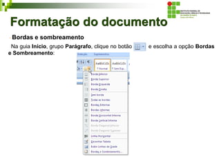 Formatação do documento
Bordas e sombreamento
Na guia Início, grupo Parágrafo, clique no botão e escolha a opção Bordas
e Sombreamento:
 