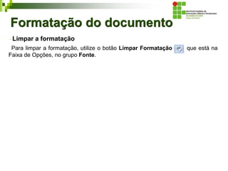 Formatação do documento
Limpar a formatação
Para limpar a formatação, utilize o botão Limpar Formatação que está na
Faixa de Opções, no grupo Fonte.
 