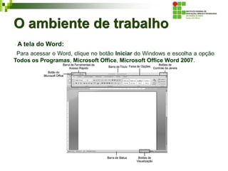 O ambiente de trabalho
A tela do Word:
Para acessar o Word, clique no botão Iniciar do Windows e escolha a opção
Todos os Programas, Microsoft Office, Microsoft Office Word 2007.
 