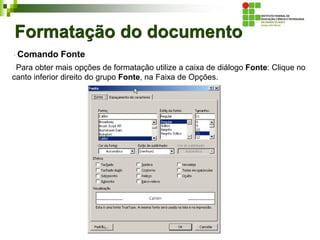 Formatação do documento
Comando Fonte
Para obter mais opções de formatação utilize a caixa de diálogo Fonte: Clique no
canto inferior direito do grupo Fonte, na Faixa de Opções.
 